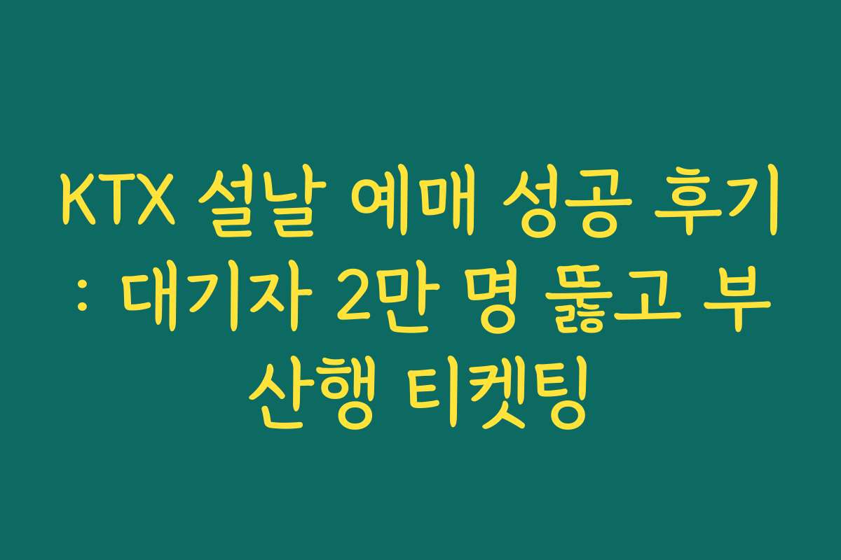 KTX 설날 예매 성공 후기: 대기자 2만 명 뚫고 부산행 티켓팅