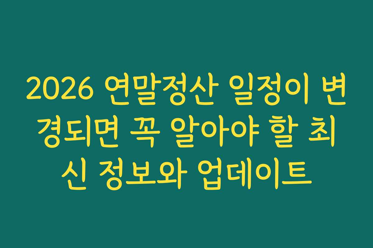 2026 연말정산 일정이 변경되면 꼭 알아야 할 최신 정보와 업데이트