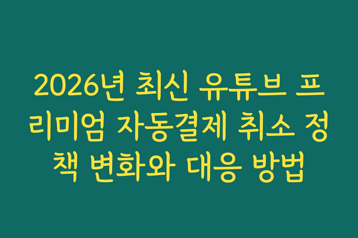 2026년 최신 유튜브 프리미엄 자동결제 취소 정책 변화와 대응 방법