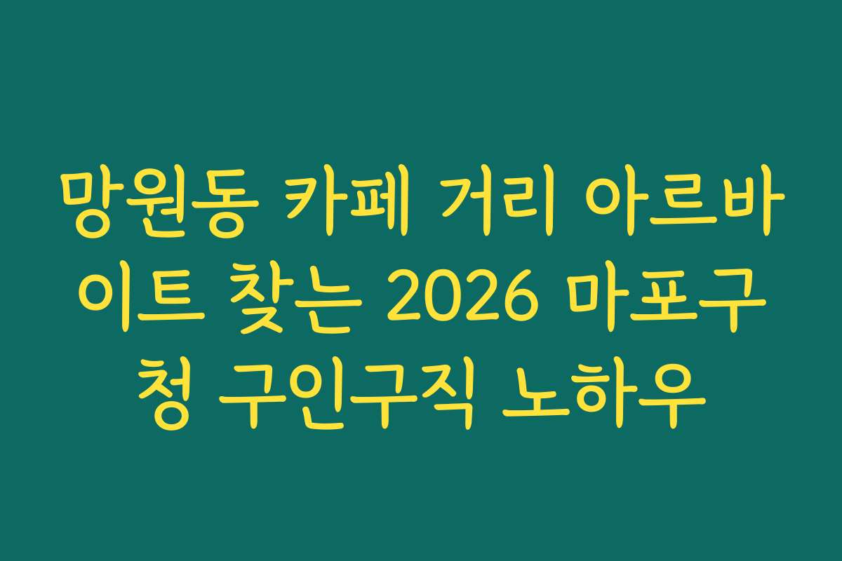 망원동 카페 거리 아르바이트 찾는 2026 마포구청 구인구직 노하우