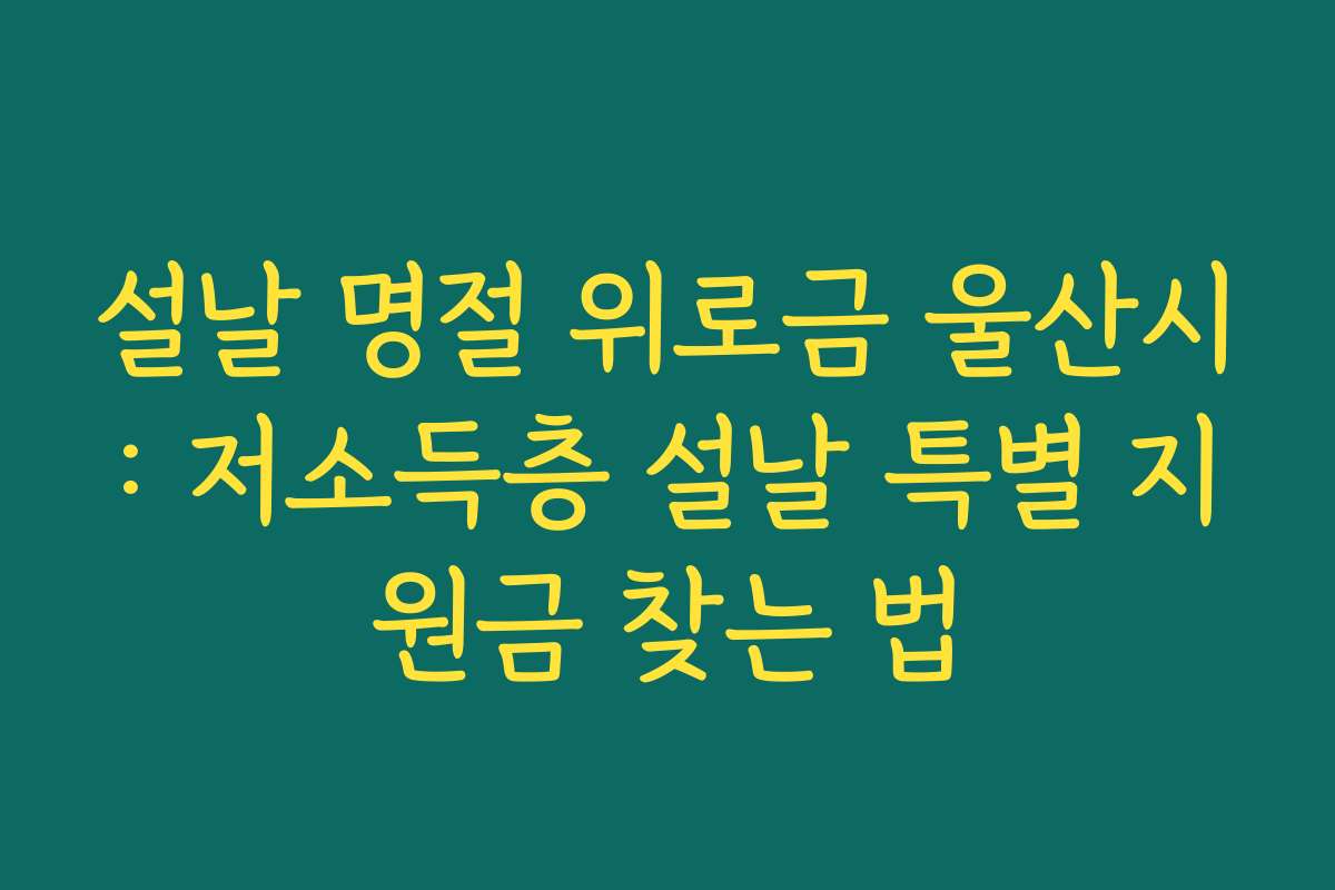 설날 명절 위로금 울산시: 저소득층 설날 특별 지원금 찾는 법