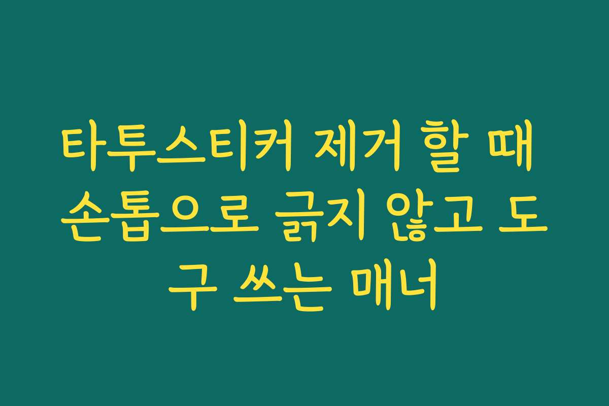 타투스티커 제거 할 때 손톱으로 긁지 않고 도구 쓰는 매너