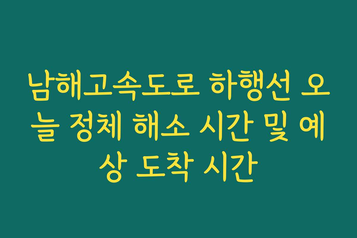 남해고속도로 하행선 오늘 정체 해소 시간 및 예상 도착 시간