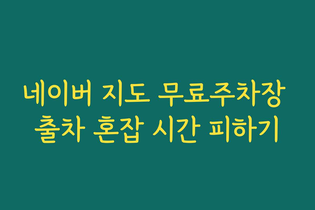 네이버 지도 무료주차장 출차 혼잡 시간 피하기
