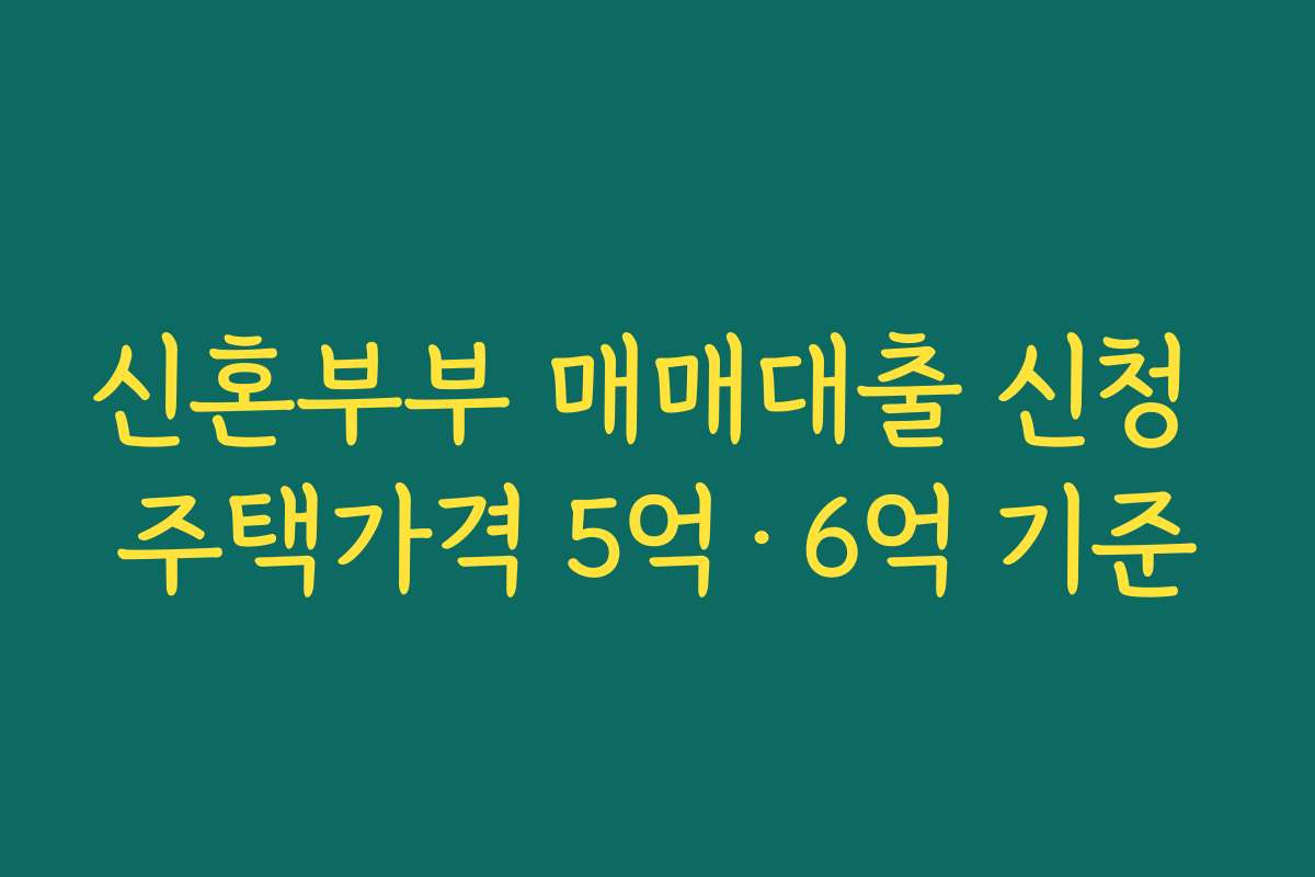신혼부부 매매대출 신청 주택가격 5억·6억 기준