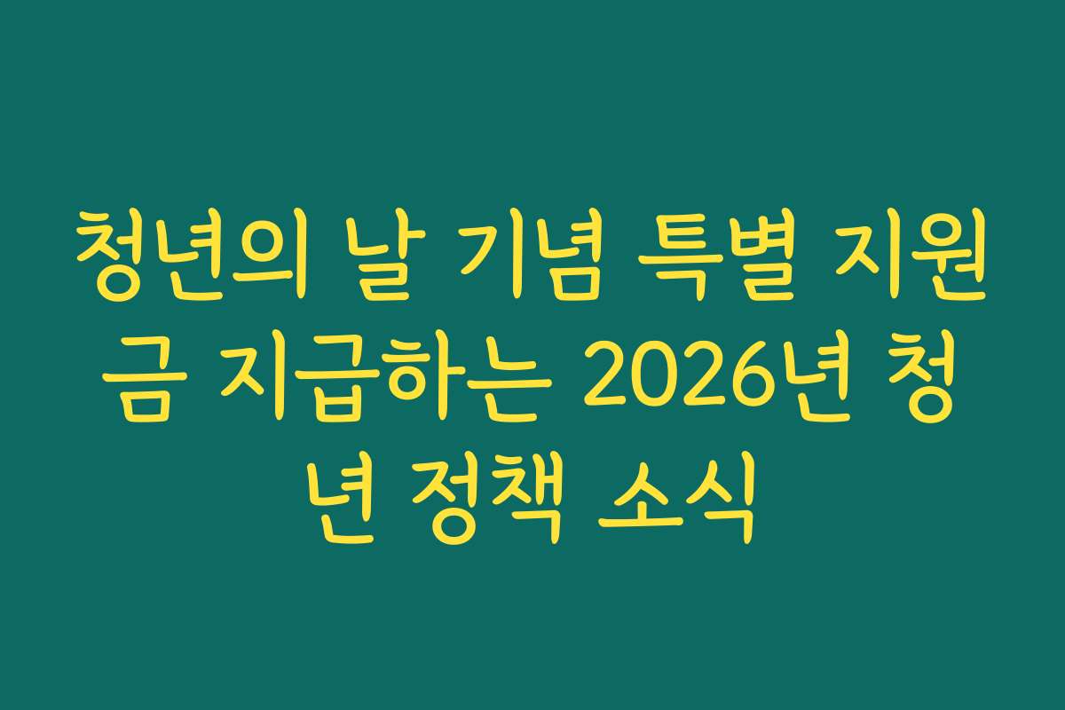 청년의 날 기념 특별 지원금 지급하는 2026년 청년 정책 소식