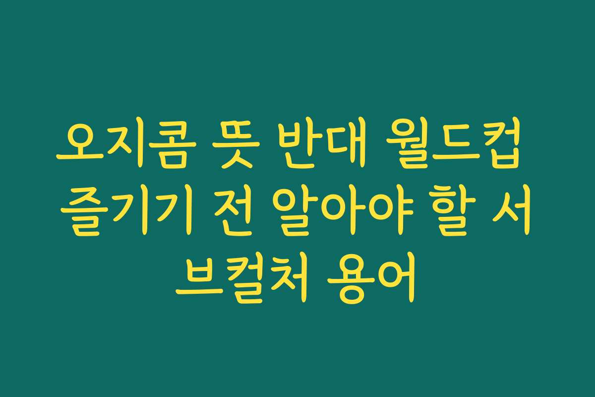 오지콤 뜻 반대 월드컵 즐기기 전 알아야 할 서브컬처 용어