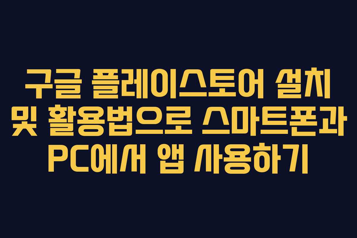 구글 플레이스토어 설치 및 활용법으로 스마트폰과 PC에서 앱 사용하기