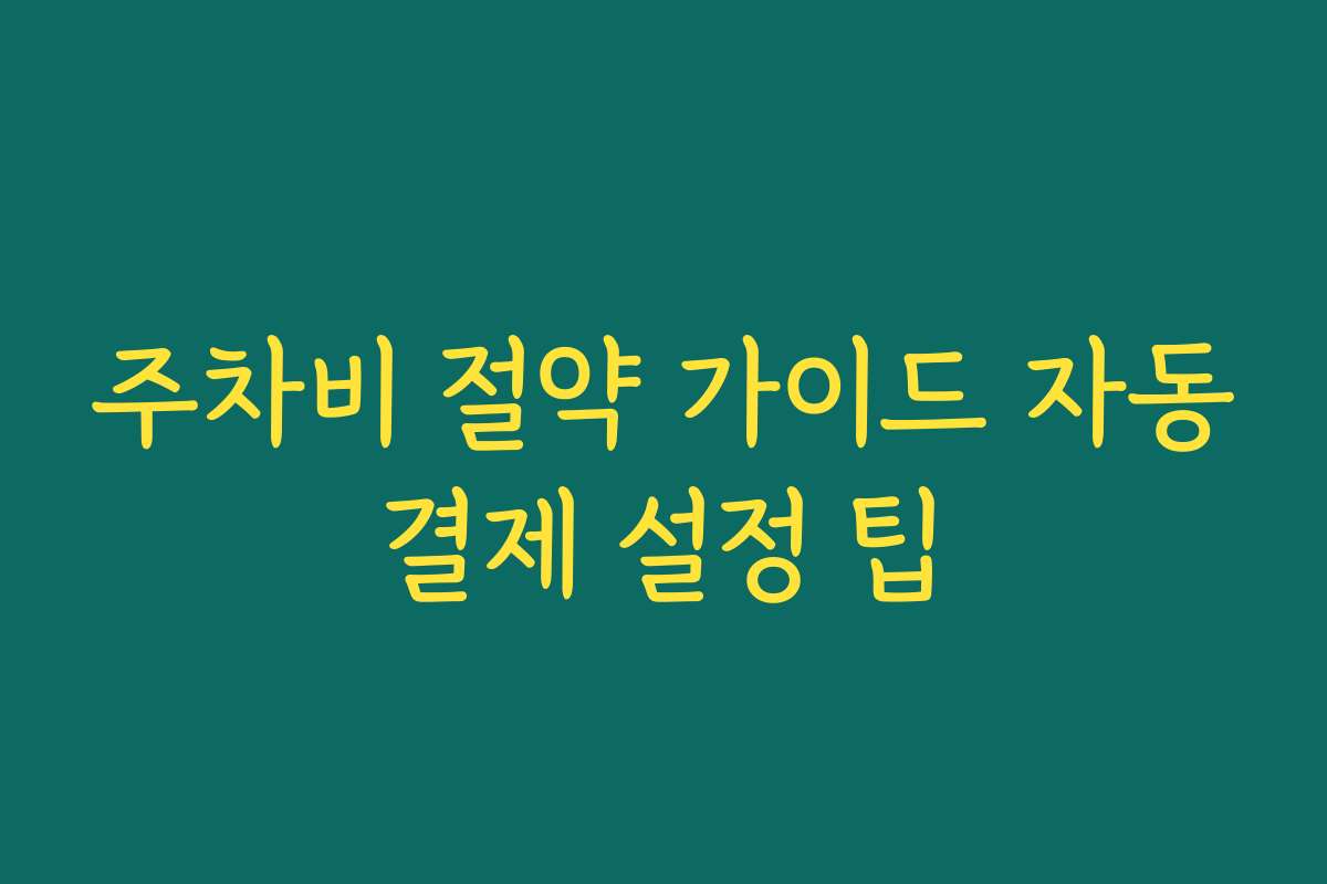 주차비 절약 가이드 자동결제 설정 팁