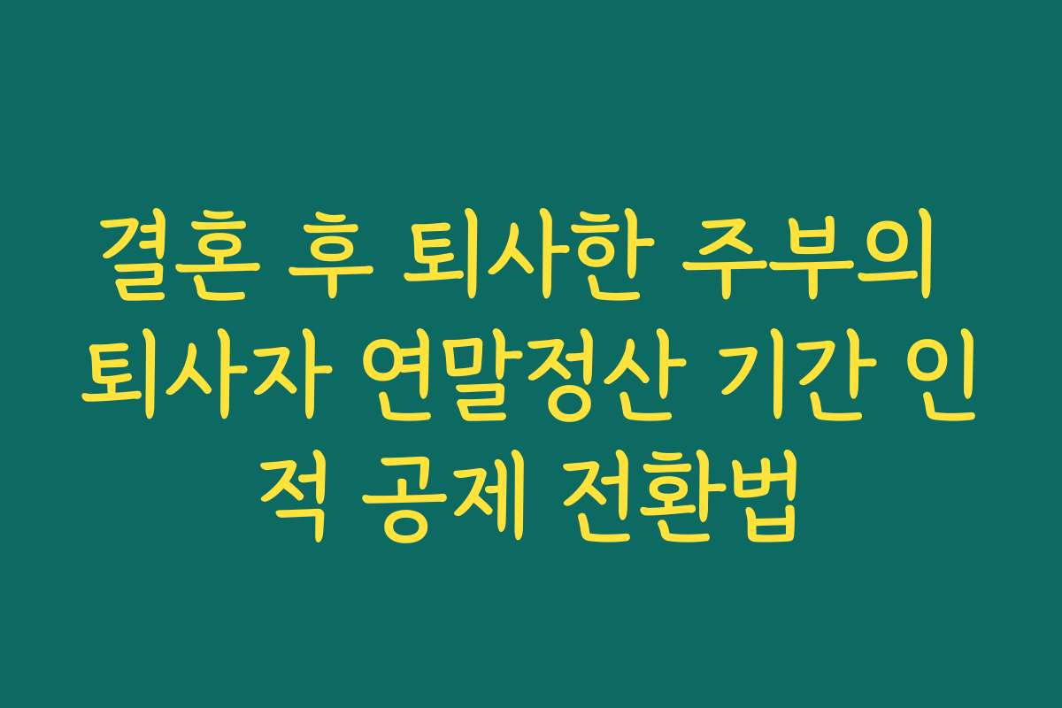 결혼 후 퇴사한 주부의 퇴사자 연말정산 기간 인적 공제 전환법