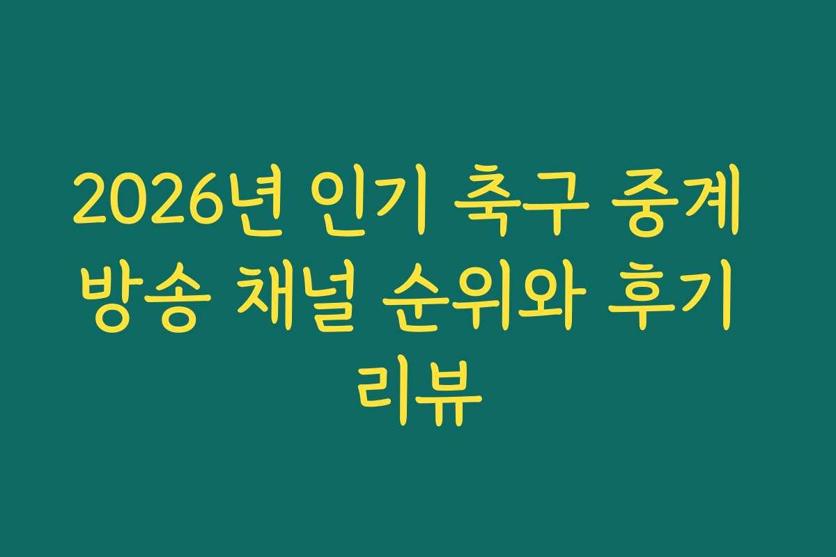 2026년 인기 축구 중계 방송 채널 순위와 후기 리뷰