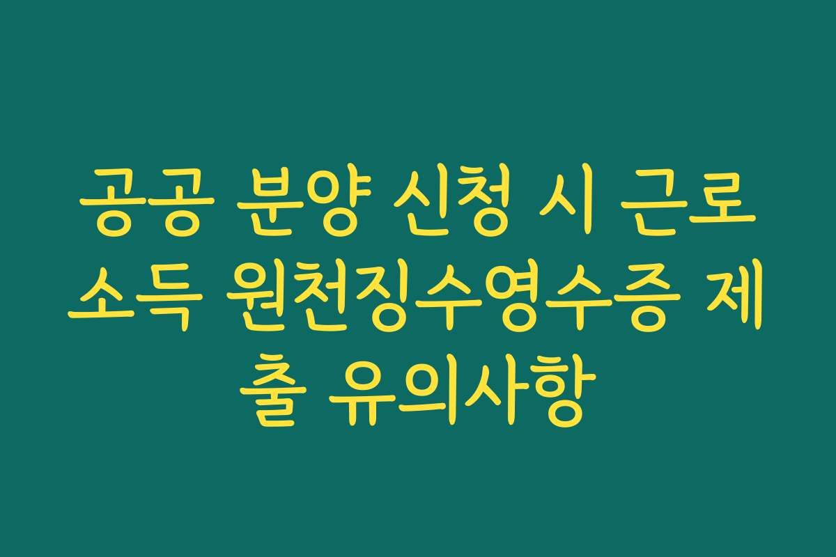 공공 분양 신청 시 근로소득 원천징수영수증 제출 유의사항