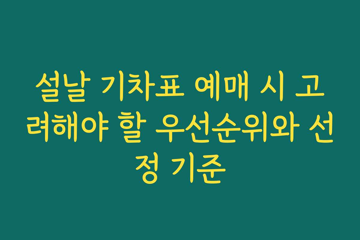 설날 기차표 예매 시 고려해야 할 우선순위와 선정 기준