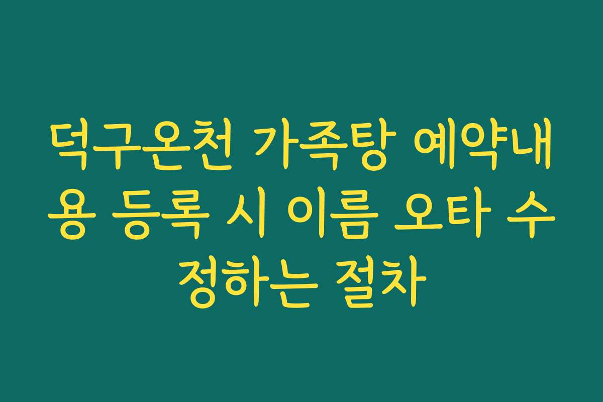 덕구온천 가족탕 예약내용 등록 시 이름 오타 수정하는 절차