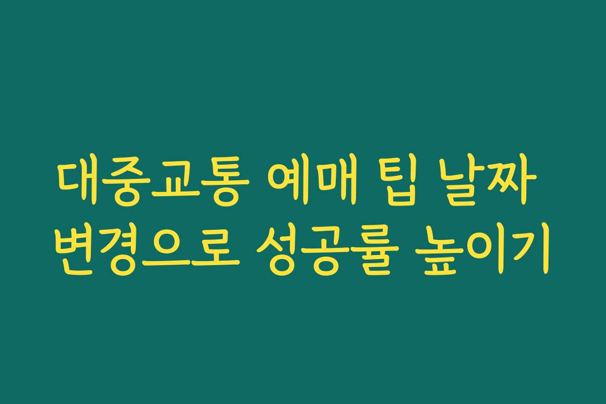 대중교통 예매 팁 날짜 변경으로 성공률 높이기