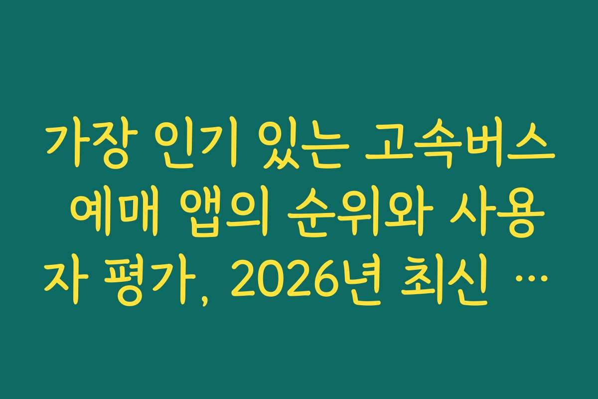 가장 인기 있는 고속버스 예매 앱의 순위와 사용자 평가, 2026년 최신 정보