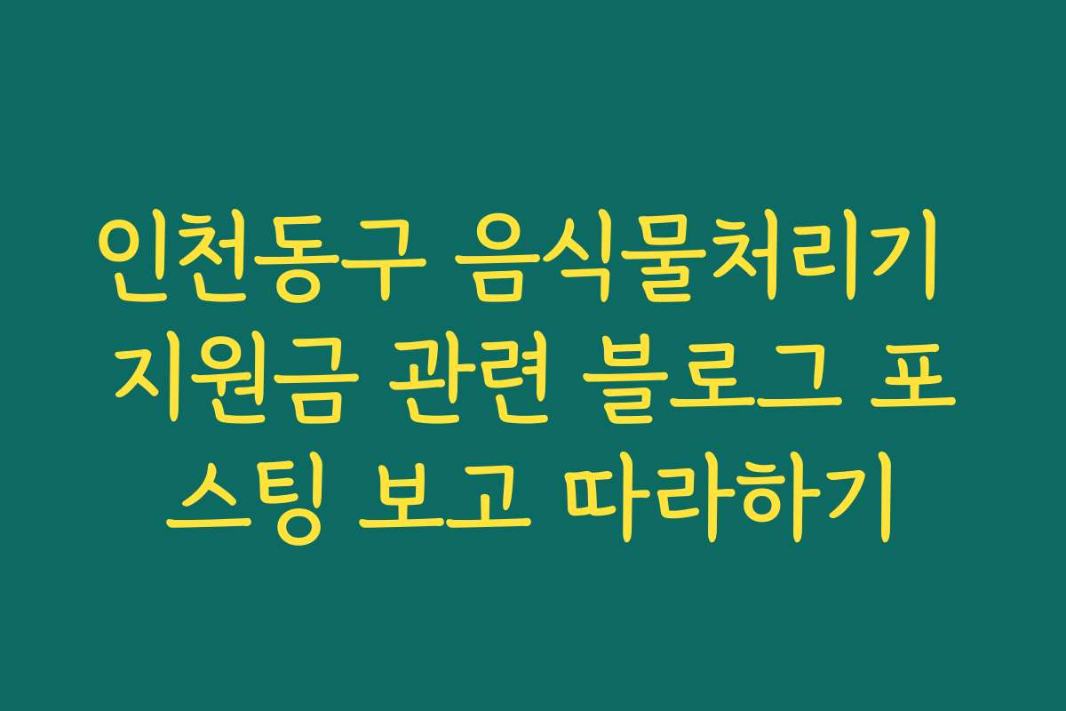 인천동구 음식물처리기 지원금 관련 블로그 포스팅 보고 따라하기