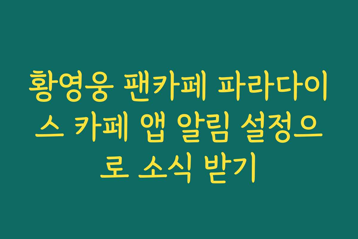 황영웅 팬카페 파라다이스 카페 앱 알림 설정으로 소식 받기