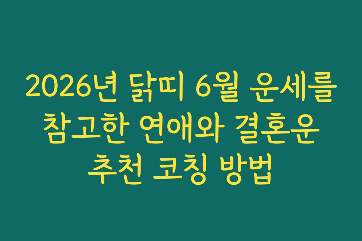 2026년 닭띠 6월 운세를 참고한 연애와 결혼운 추천 코칭 방법