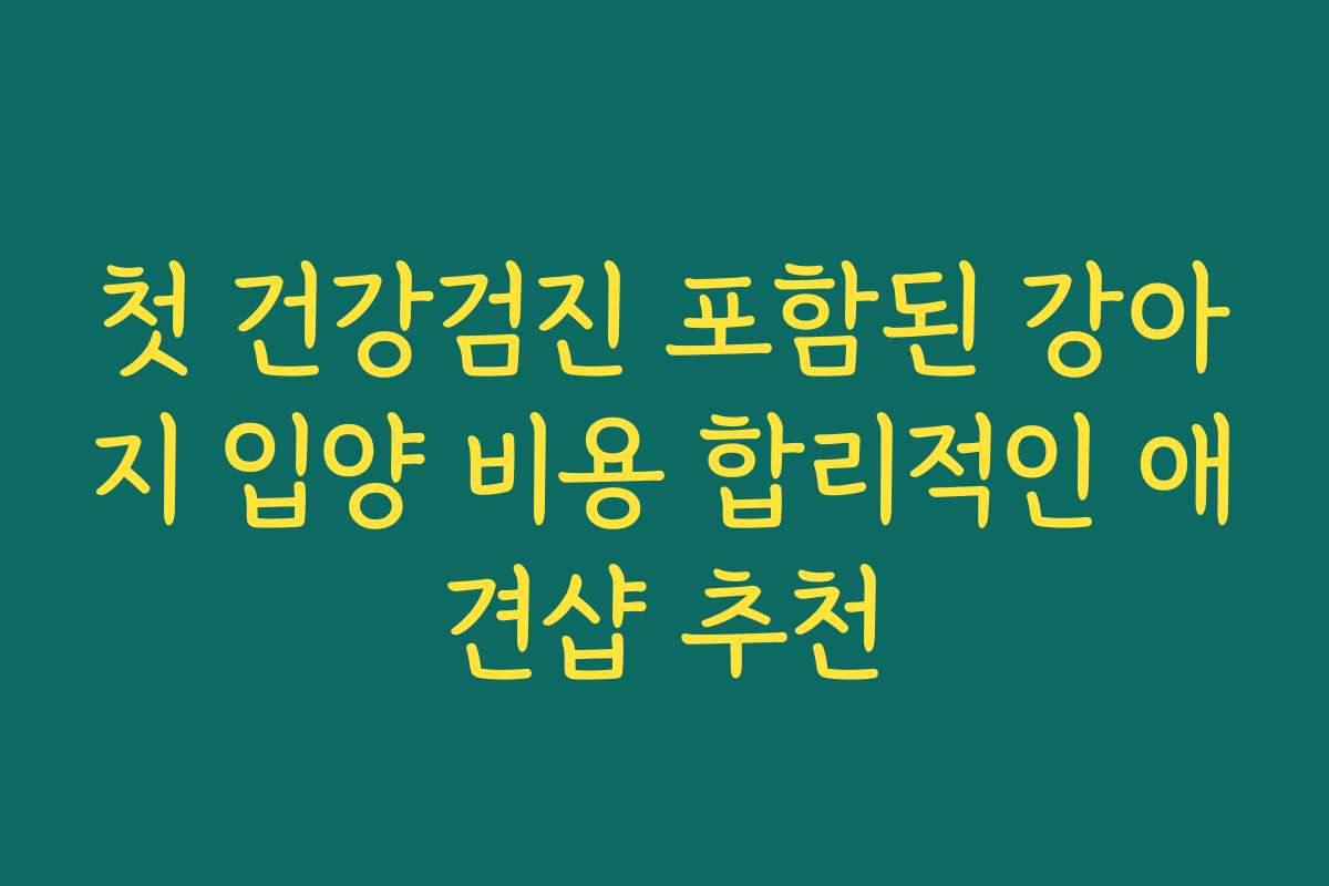 첫 건강검진 포함된 강아지 입양 비용 합리적인 애견샵 추천