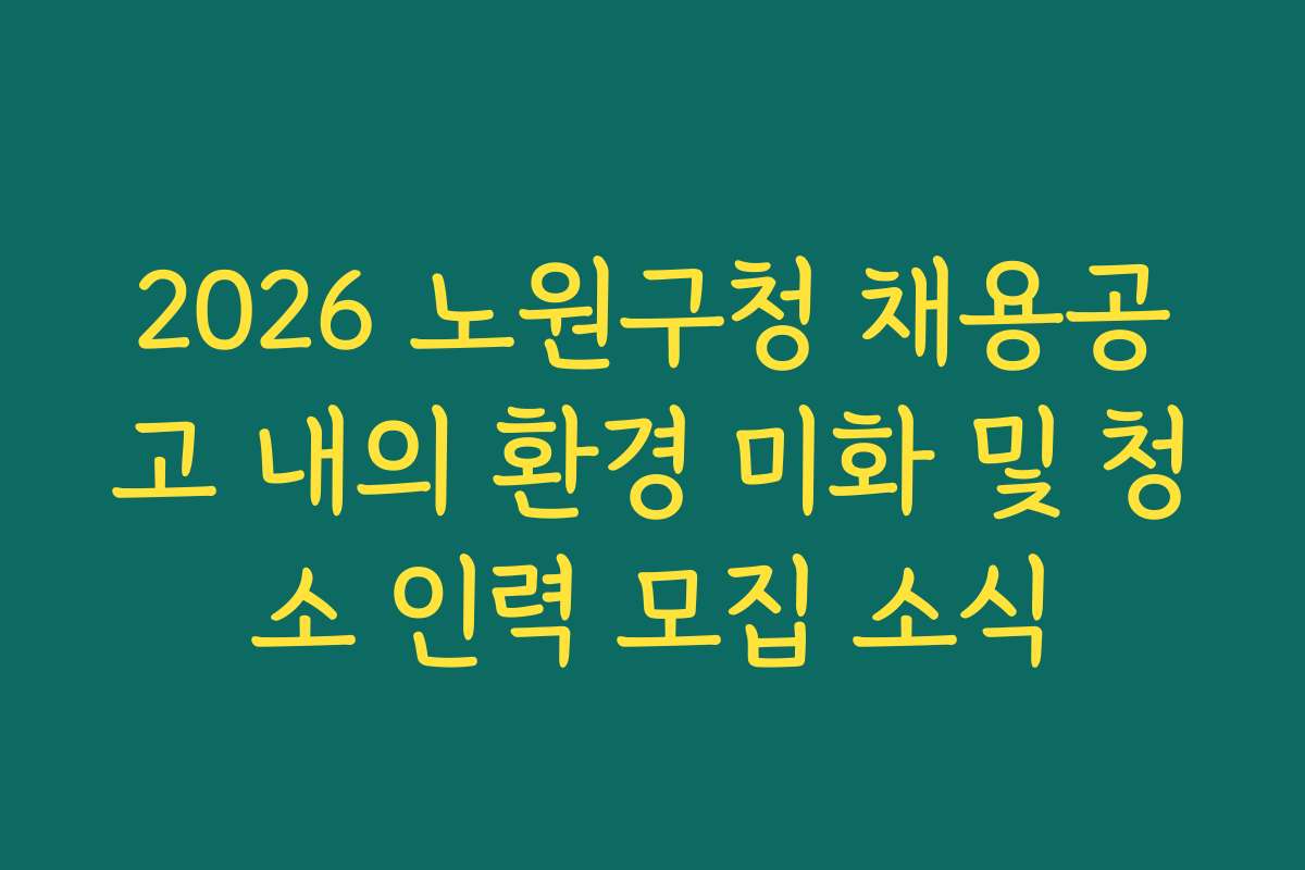2026 노원구청 채용공고 내의 환경 미화 및 청소 인력 모집 소식