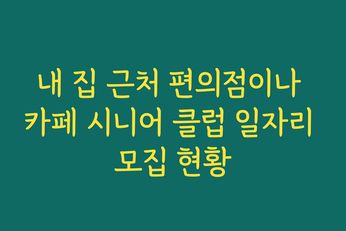 내 집 근처 편의점이나 카페 시니어 클럽 일자리 모집 현황