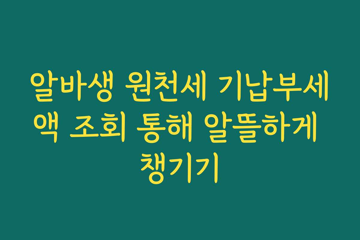 알바생 원천세 기납부세액 조회 통해 알뜰하게 챙기기