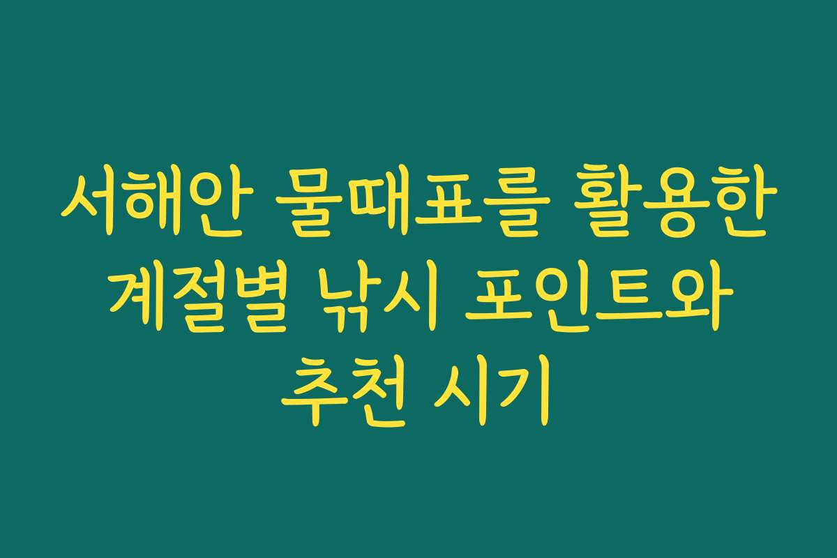 서해안 물때표를 활용한 계절별 낚시 포인트와 추천 시기
