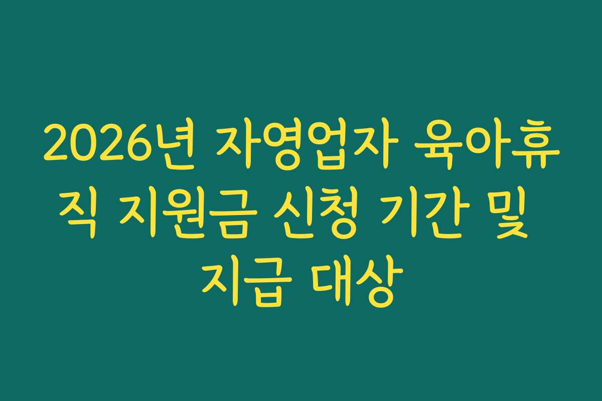 2026년 자영업자 육아휴직 지원금 신청 기간 및 지급 대상