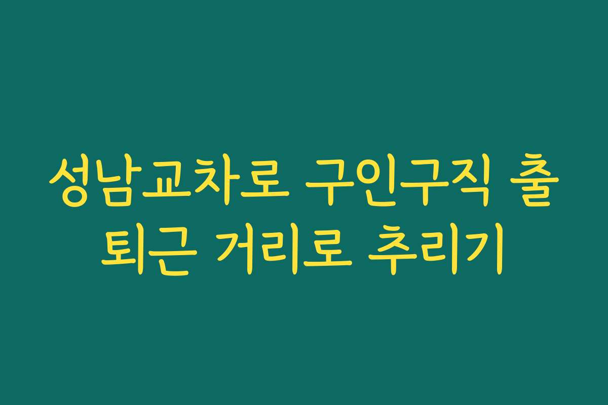 성남교차로 구인구직 출퇴근 거리로 추리기