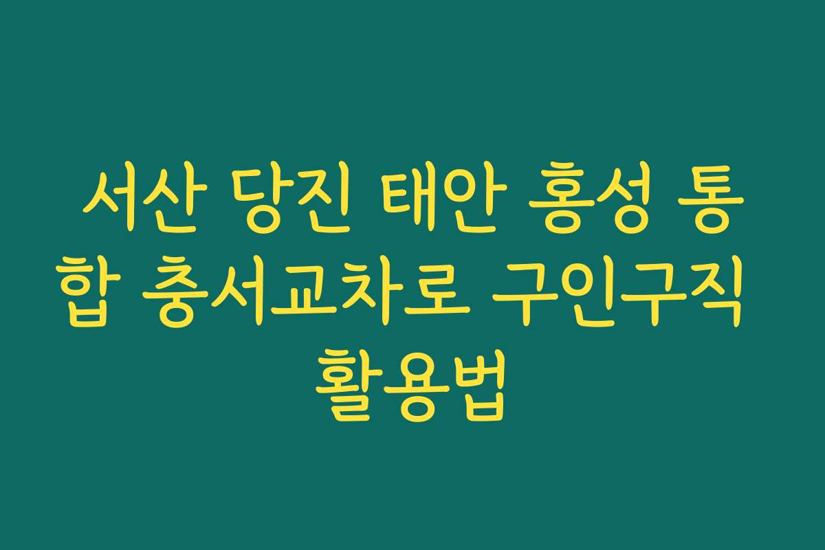 서산 당진 태안 홍성 통합 충서교차로 구인구직 활용법