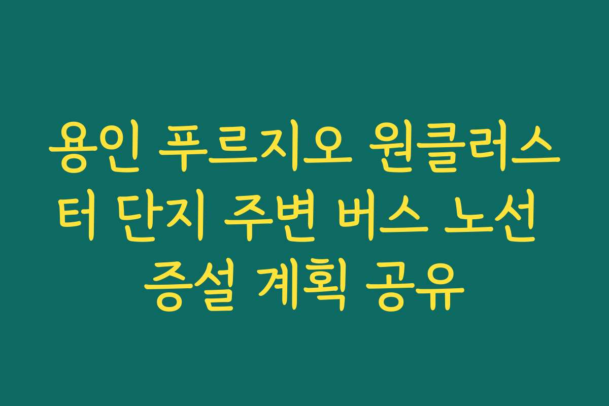 용인 푸르지오 원클러스터 단지 주변 버스 노선 증설 계획 공유
