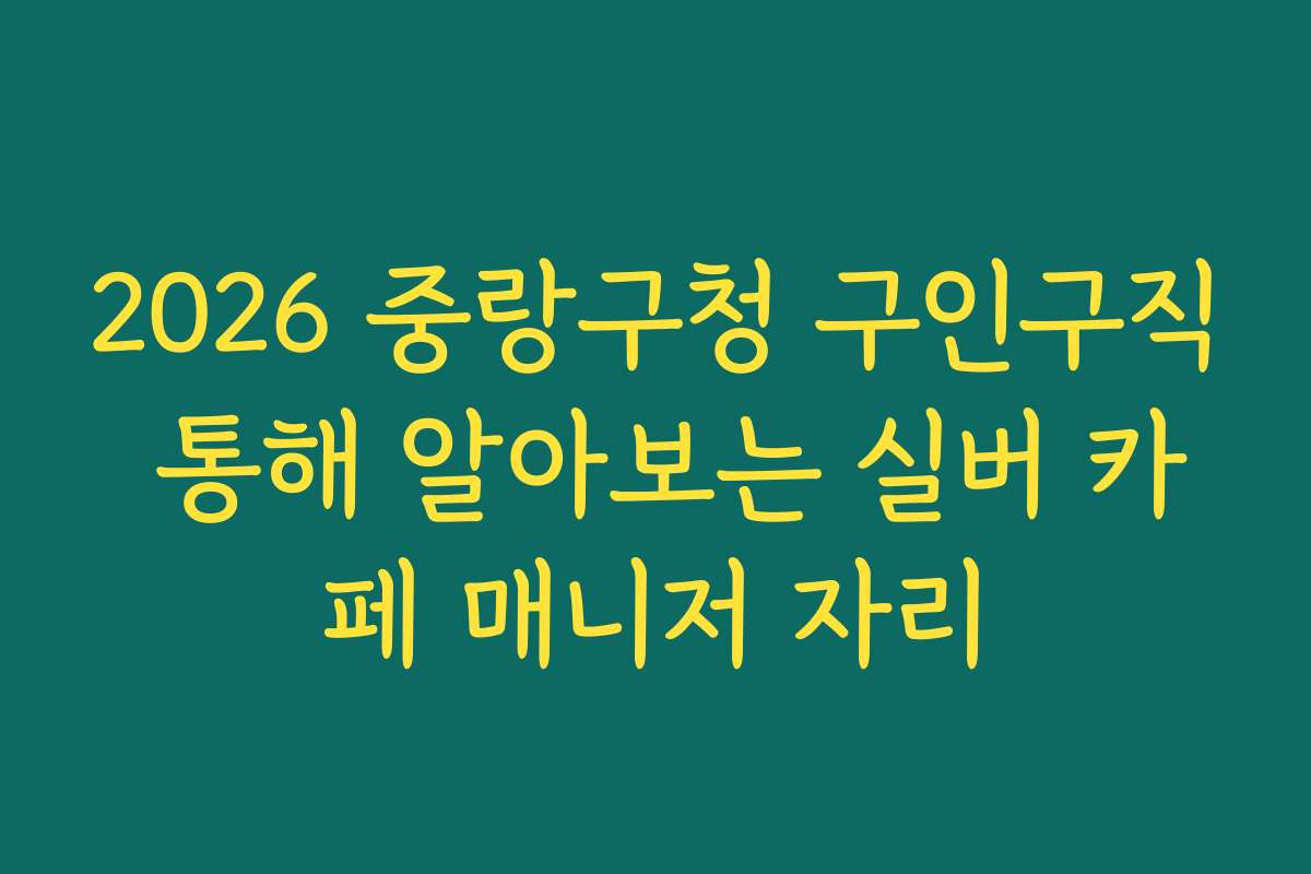 2026 중랑구청 구인구직 통해 알아보는 실버 카페 매니저 자리