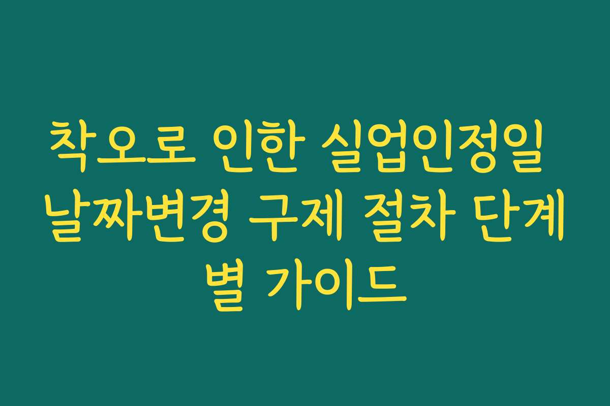 착오로 인한 실업인정일 날짜변경 구제 절차 단계별 가이드