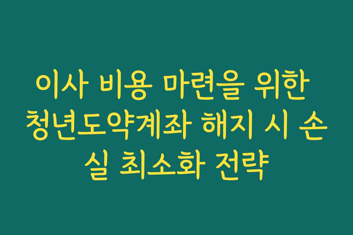 이사 비용 마련을 위한 청년도약계좌 해지 시 손실 최소화 전략