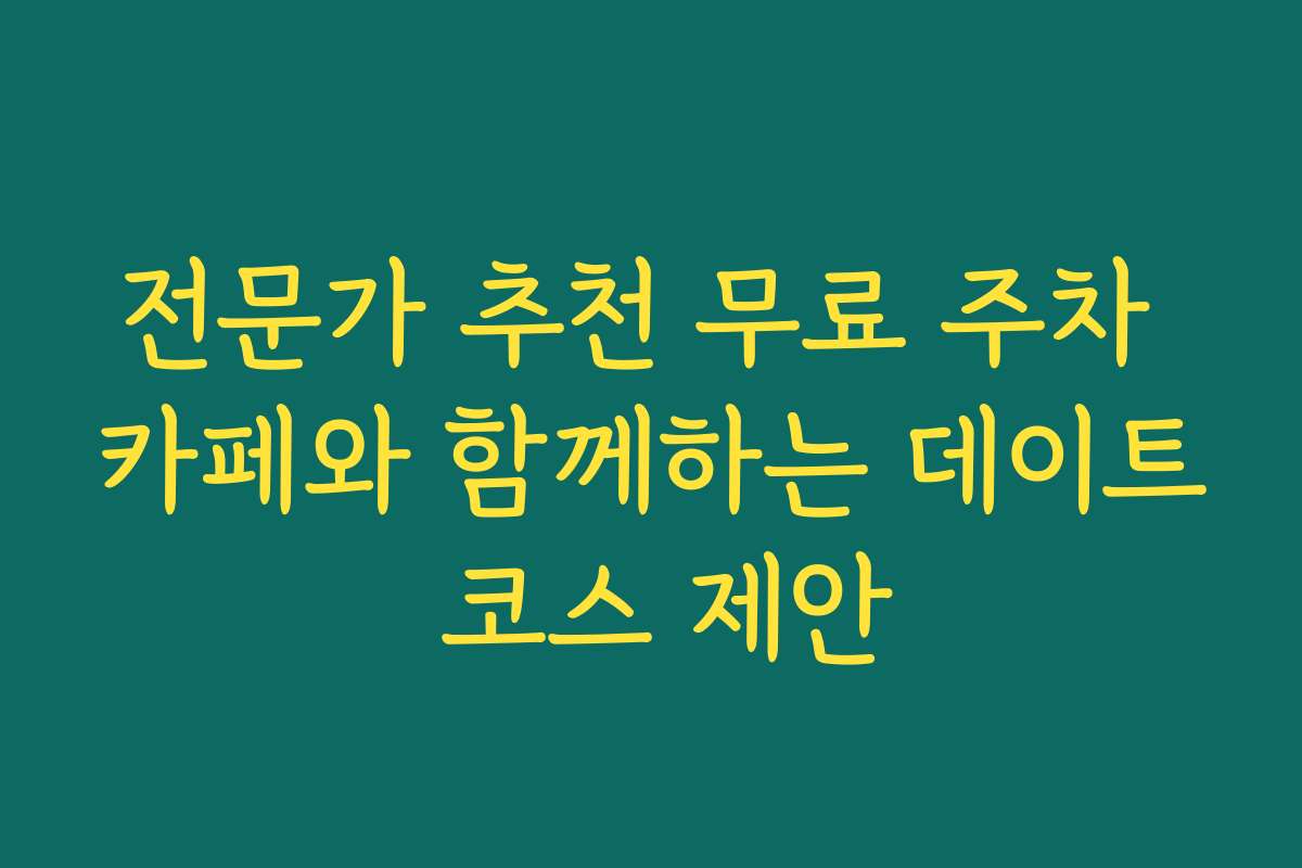 전문가 추천 무료 주차 카페와 함께하는 데이트 코스 제안