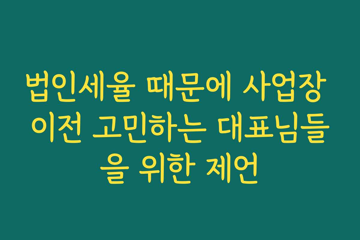 법인세율 때문에 사업장 이전 고민하는 대표님들을 위한 제언