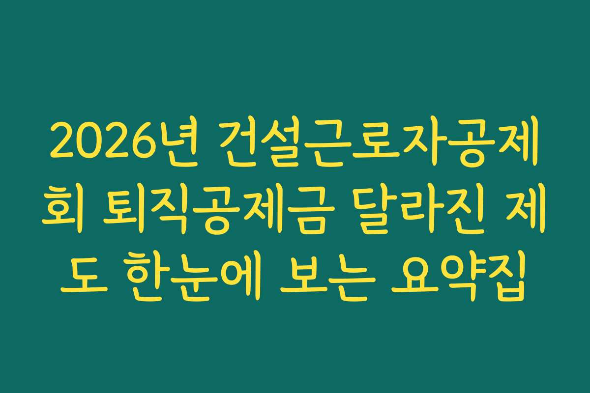 2026년 건설근로자공제회 퇴직공제금 달라진 제도 한눈에 보는 요약집