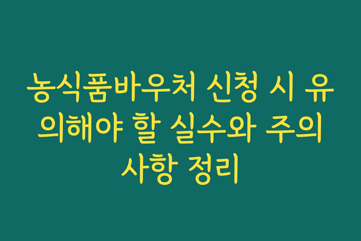 농식품바우처 신청 시 유의해야 할 실수와 주의사항 정리