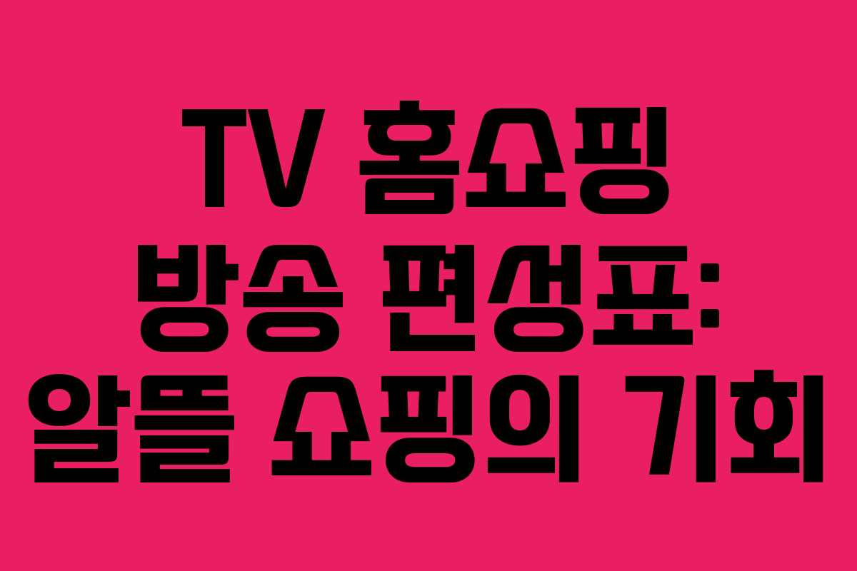 TV 홈쇼핑 방송 편성표: 알뜰 쇼핑의 기회