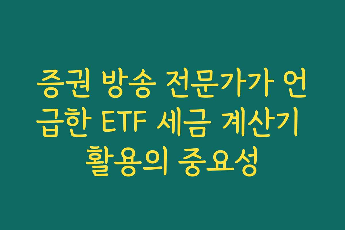 증권 방송 전문가가 언급한 ETF 세금 계산기 활용의 중요성