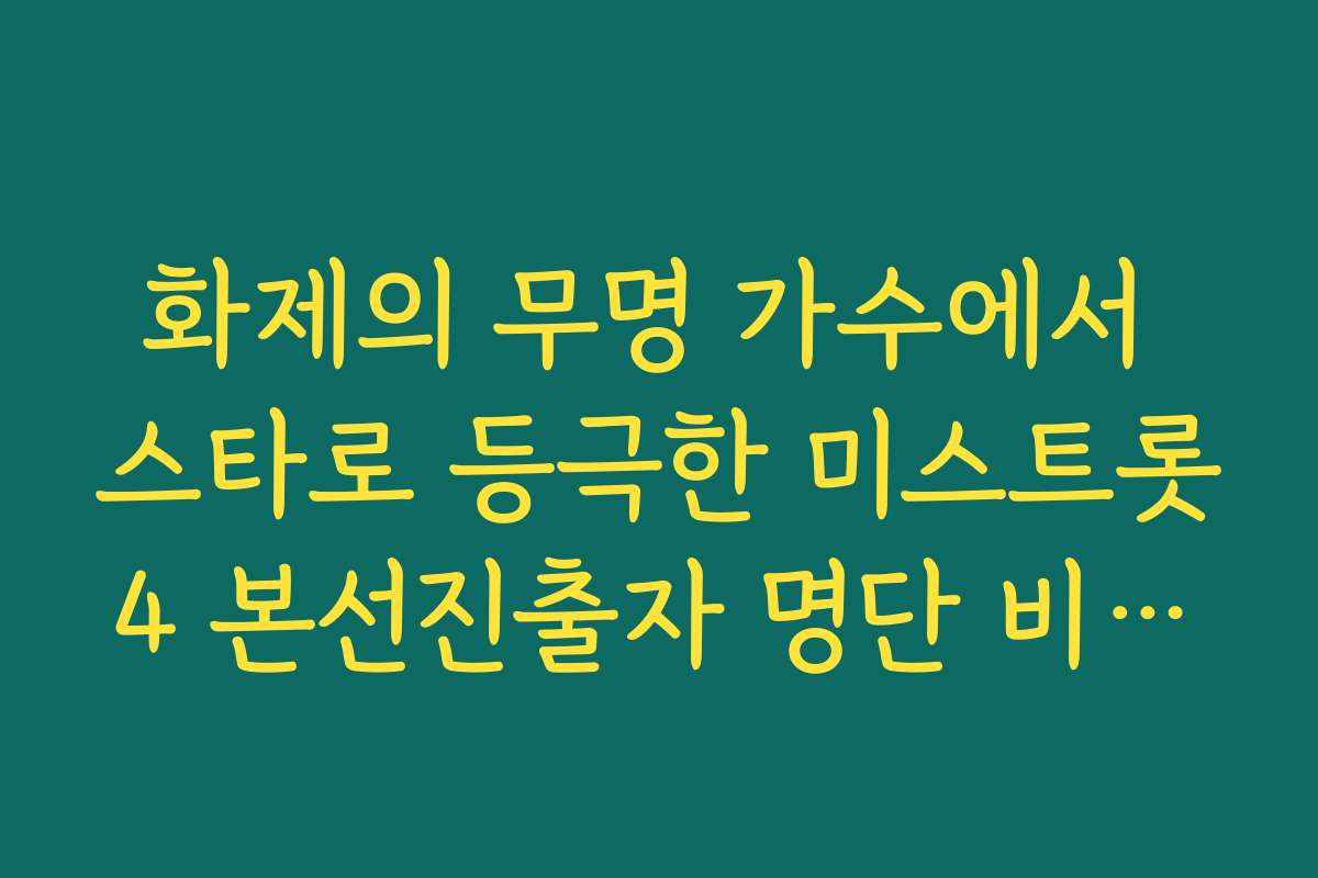 화제의 무명 가수에서 스타로 등극한 미스트롯4 본선진출자 명단 비하인드 스토리