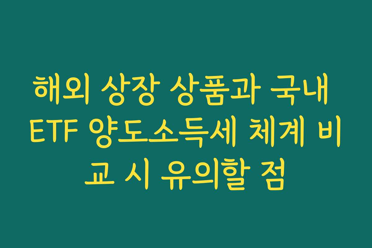 해외 상장 상품과 국내 ETF 양도소득세 체계 비교 시 유의할 점