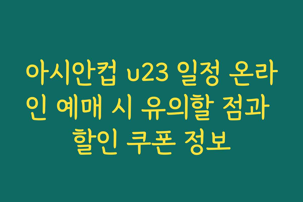 아시안컵 u23 일정 온라인 예매 시 유의할 점과 할인 쿠폰 정보