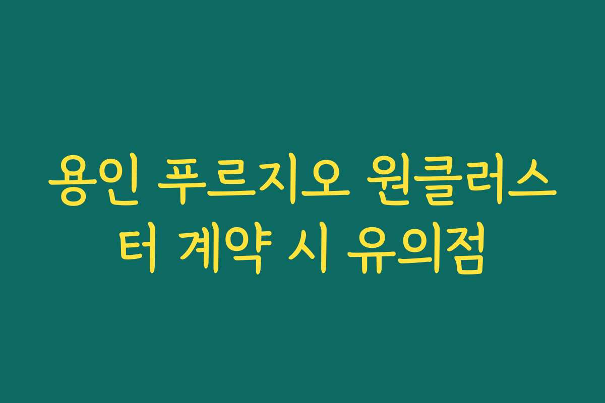 용인 푸르지오 원클러스터 계약 시 유의점
