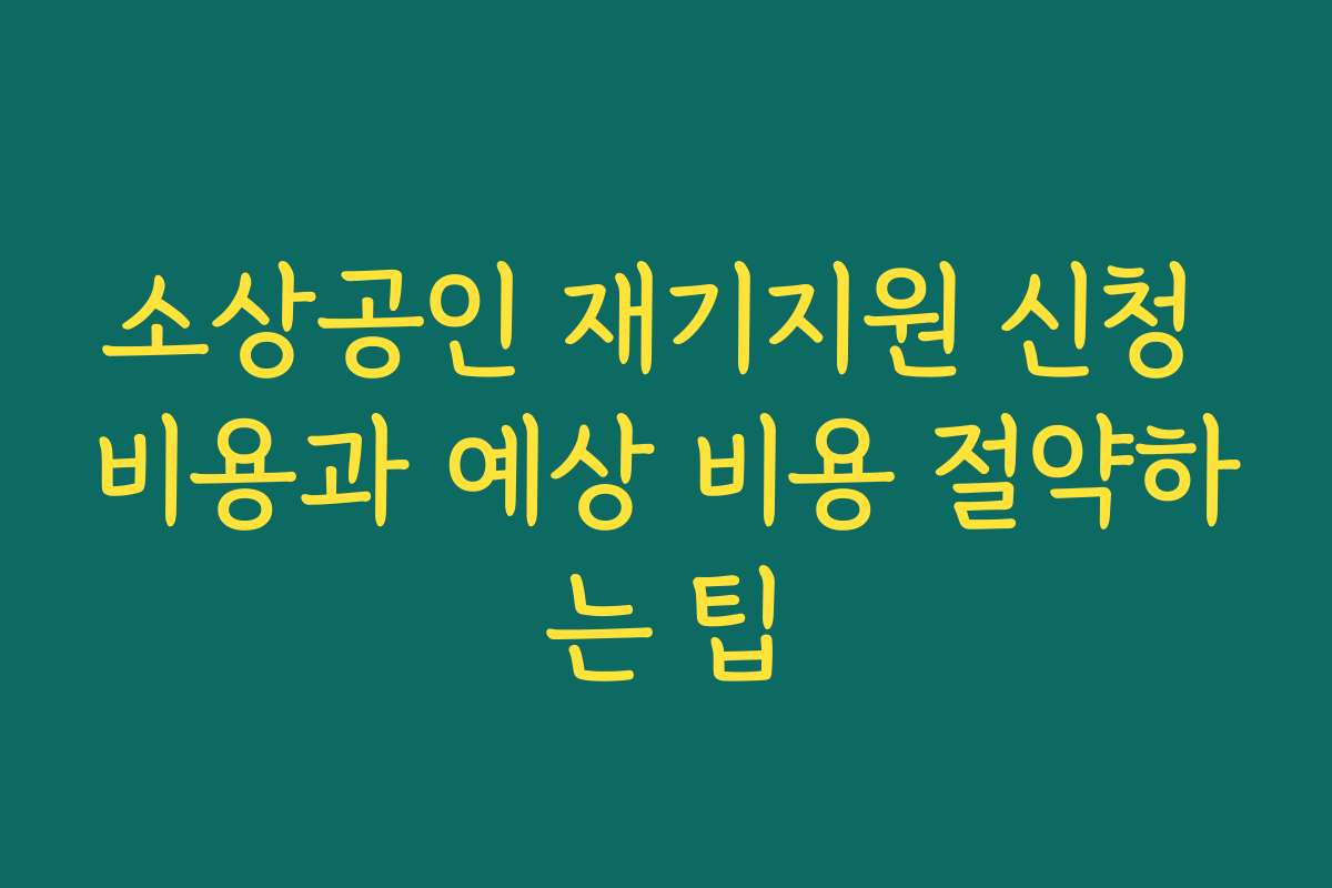 소상공인 재기지원 신청 비용과 예상 비용 절약하는 팁