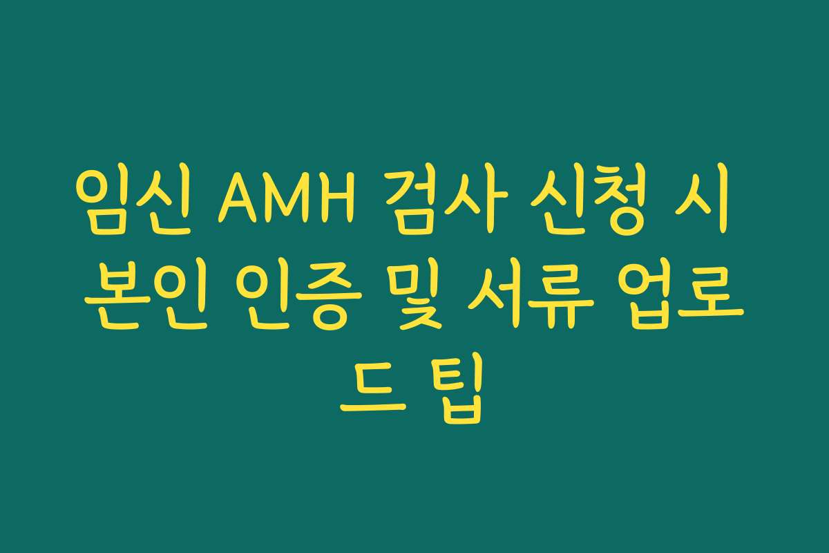 임신 AMH 검사 신청 시 본인 인증 및 서류 업로드 팁