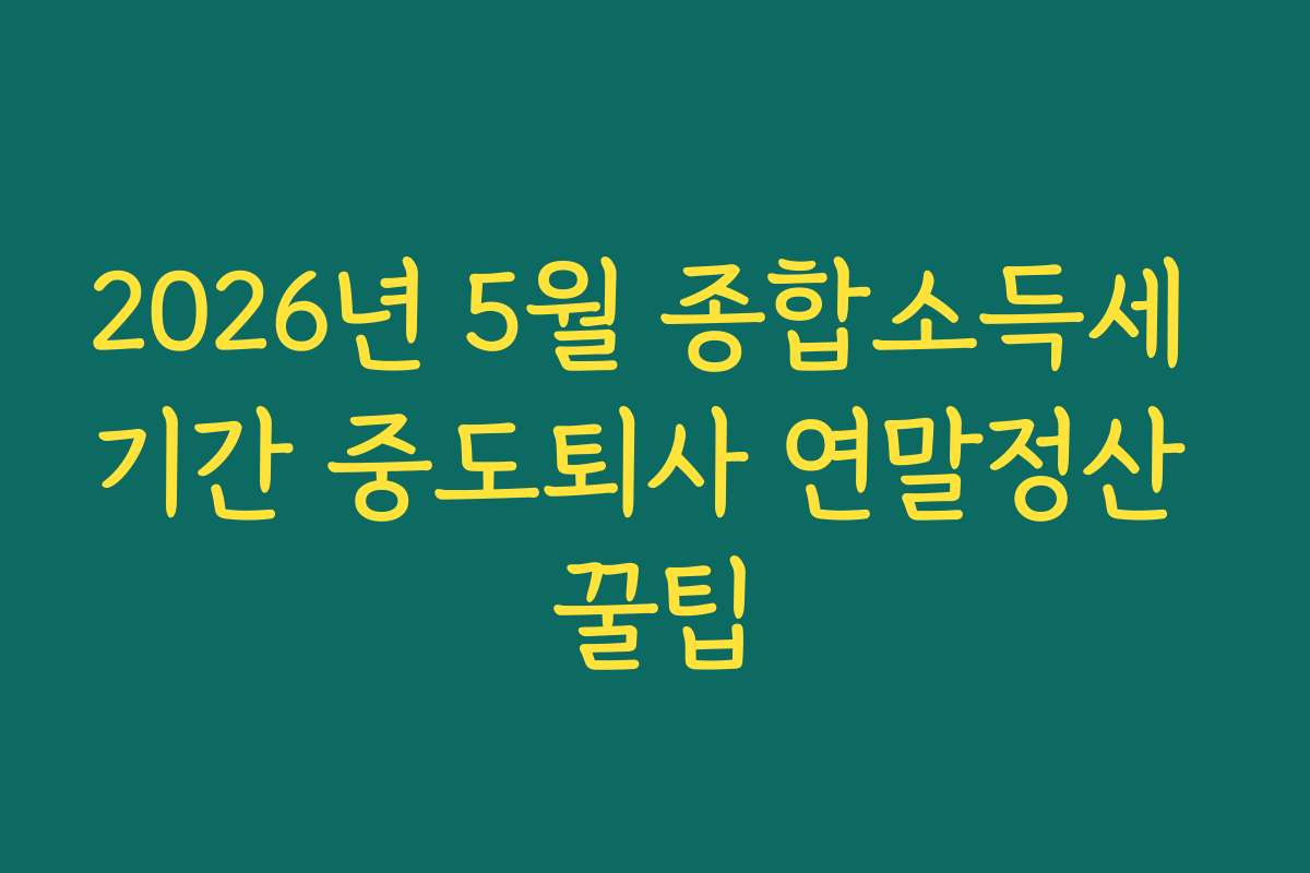 2026년 5월 종합소득세 기간 중도퇴사 연말정산 꿀팁