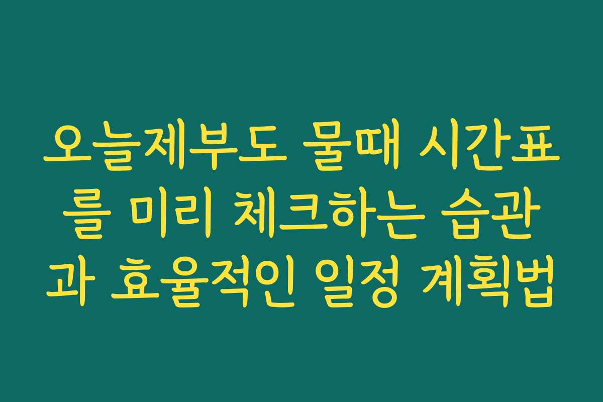 오늘제부도 물때 시간표를 미리 체크하는 습관과 효율적인 일정 계획법