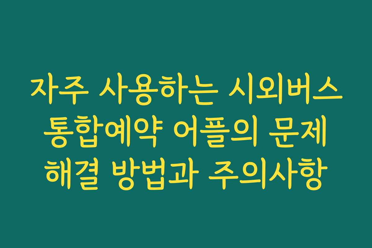 자주 사용하는 시외버스 통합예약 어플의 문제 해결 방법과 주의사항